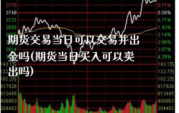 期货交易当日可以交易并出金吗(期货当日买入可以卖出吗)_https://www.xmqjcw.com_期货投资_第1张