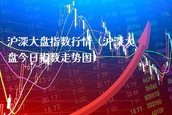 沪深大盘指数行情（沪深大盘今日指数走势图）_https://www.xmqjcw.com_期货行情_第1张