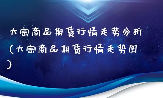 大宗商品期货行情走势分析(大宗商品期货行情走势图)_https://www.xmqjcw.com_期货投资_第1张