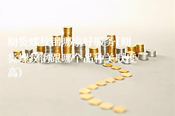 期货螺纹钢哪家好服务(期货螺纹钢跟哪个品种关联度高)_https://www.xmqjcw.com_期货百科_第1张