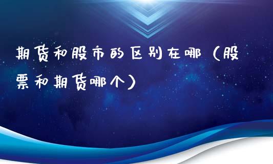 期货和股市的区别在哪（股票和期货哪个）_https://www.xmqjcw.com_期货开户_第1张