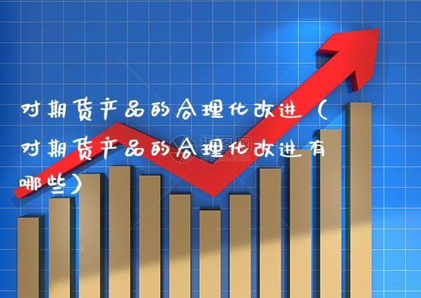 对期货产品的合理化改进（对期货产品的合理化改进有哪些）_https://www.xmqjcw.com_期货直播室_第1张