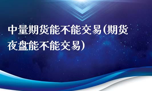 中量期货能不能交易(期货夜盘能不能交易)_https://www.xmqjcw.com_基金理财_第1张