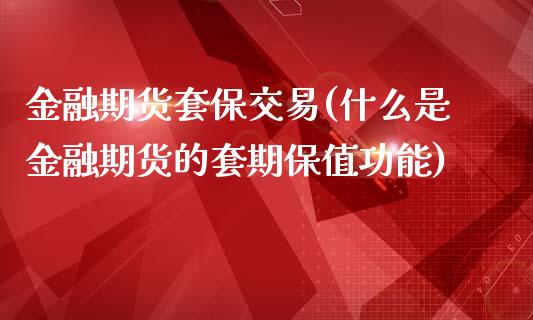 金融期货套保交易(什么是金融期货的套期保值功能)_https://www.xmqjcw.com_股票投资_第1张