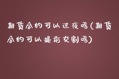 期货合约可以过夜吗(期货合约可以提前交割吗)_https://www.xmqjcw.com_期货百科_第1张