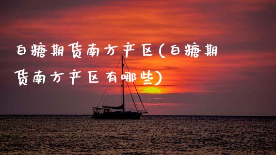 白糖期货南方产区(白糖期货南方产区有哪些)_https://www.xmqjcw.com_期货直播室_第1张