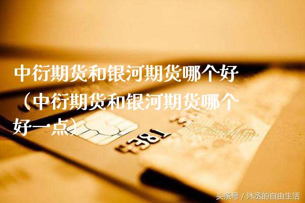 中衍期货和银河期货哪个好（中衍期货和银河期货哪个好一点）_https://www.xmqjcw.com_期货开户_第1张