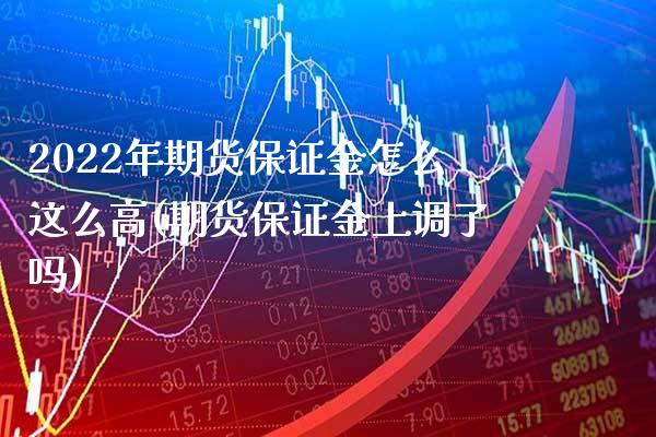 2022年期货保证金怎么这么高(期货保证金上调了吗)_https://www.xmqjcw.com_期货开户_第1张