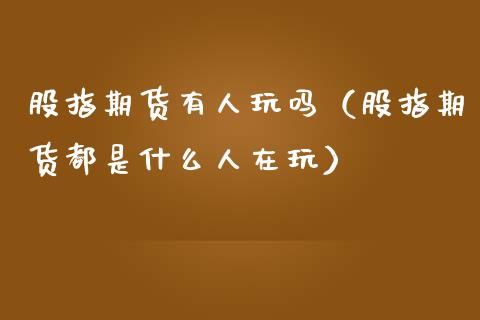 股指期货有人玩吗（股指期货都是什么人在玩）_https://www.xmqjcw.com_期货直播室_第1张