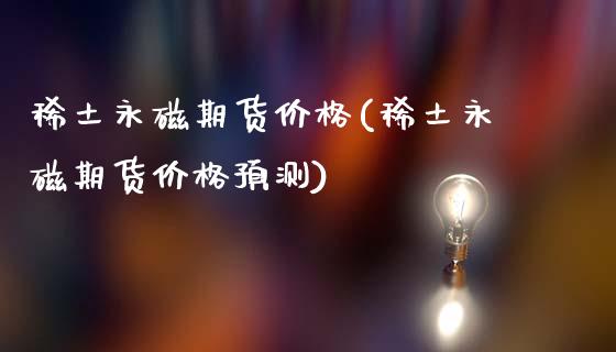 **永磁期货价格(**永磁期货价格预测)_https://www.xmqjcw.com_期货行情_第1张