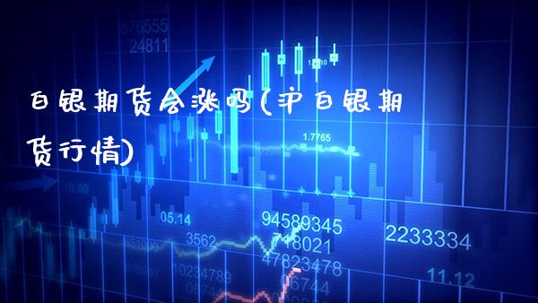白银期货会涨吗(沪白银期货行情)_https://www.xmqjcw.com_期货百科_第1张