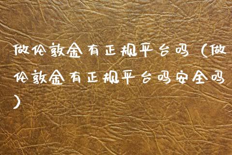 做伦敦金有正规平台吗（做伦敦金有正规平台吗安全吗）_https://www.xmqjcw.com_期货直播室_第1张