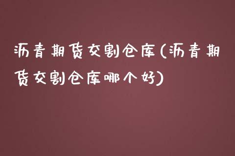沥青期货交割仓库(沥青期货交割仓库哪个好)_https://www.xmqjcw.com_期货投资_第1张