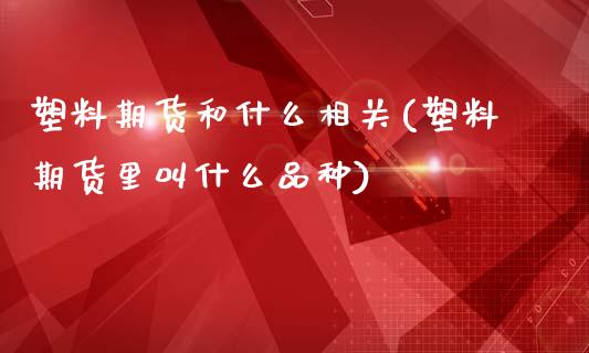 塑料期货和什么相关(塑料期货里叫什么品种)_https://www.xmqjcw.com_基金理财_第1张