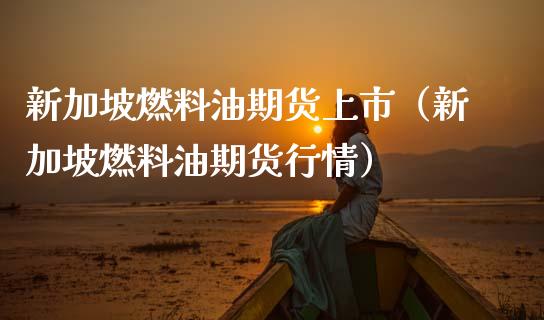 新加坡燃料油期货上市（新加坡燃料油期货行情）_https://www.xmqjcw.com_期货投资_第1张