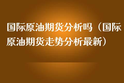 国际原油期货分析吗（国际原油期货走势分析最新）_https://www.xmqjcw.com_期货投资_第1张