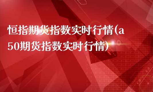 恒指期货指数实时行情(a50期货指数实时行情)_https://www.xmqjcw.com_期货百科_第1张