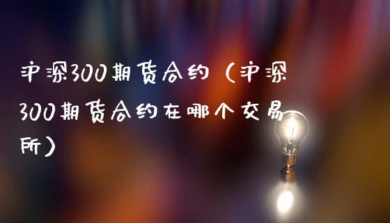 沪深300期货合约（沪深300期货合约在哪个交易所）_https://www.xmqjcw.com_期货投资_第1张