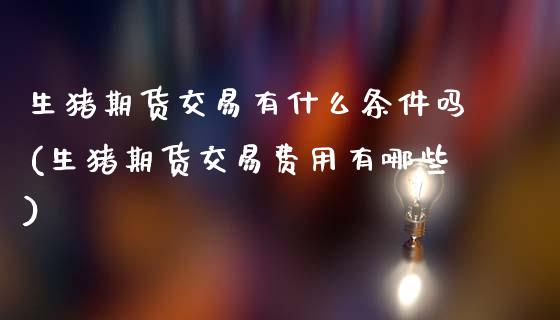 生猪期货交易有什么条件吗(生猪期货交易费用有哪些)_https://www.xmqjcw.com_股票投资_第1张