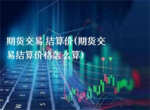 期货交易 结算价(期货交易结算价格怎么算)_https://www.xmqjcw.com_期货投资_第1张