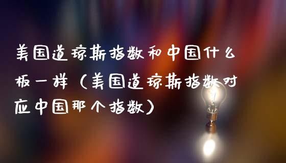 美国道琼斯指数和中国什么板一样（美国道琼斯指数对应中国那个指数）_https://www.xmqjcw.com_期货行情_第1张