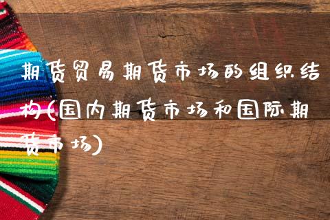 期货贸易期货市场的组织结构(国内期货市场和国际期货市场)_https://www.xmqjcw.com_期货直播室_第1张