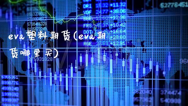 eva塑料期货(eva期货哪里买)_https://www.xmqjcw.com_期货百科_第1张