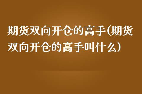期货双向开仓的高手(期货双向开仓的高手叫什么)_https://www.xmqjcw.com_期货直播室_第1张