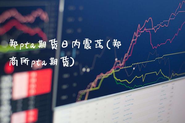 郑pta期货日内震荡(郑商所pta期货)_https://www.xmqjcw.com_股票投资_第1张