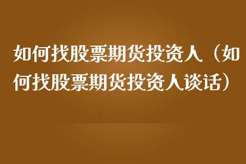 如何找股票期货投资人（如何找股票期货投资人谈话）_https://www.xmqjcw.com_期货直播室_第1张