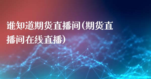 谁知道期货直播间(期货直播间在线直播)_期货百科_第1张_秦聚理财 谁知道期货直播间(期货直播间在线直播)_https://www.xmqjcw.com_期货百科_第1张