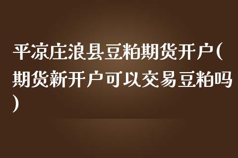 庄浪县豆粕期货开户(期货新开户可以交易豆粕吗)_https://www.xmqjcw.com_期货百科_第1张