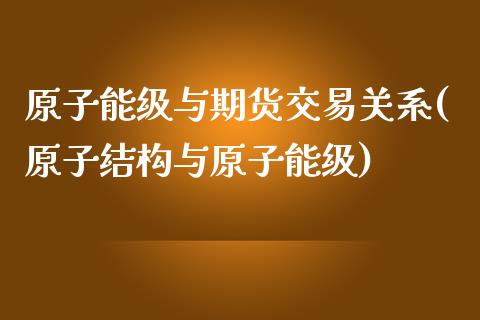 原子能级与期货交易关系(原子结构与原子能级)_https://www.xmqjcw.com_期货直播室_第1张