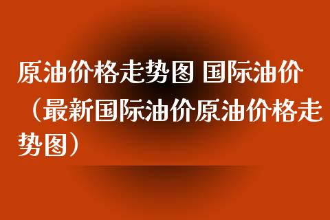 原油价格走势图 国际油价（最新国际油价原油价格走势图）_https://www.xmqjcw.com_期货行情_第1张