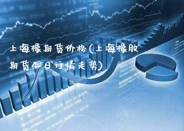 上海橡期货价格(上海橡胶期货今日行情走势)_https://www.xmqjcw.com_期货开户_第1张