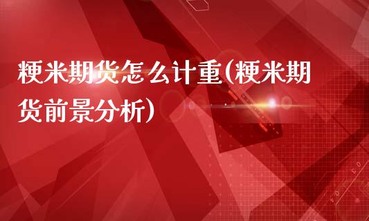 粳米期货怎么计重(粳米期货前景分析)_https://www.xmqjcw.com_期货百科_第1张