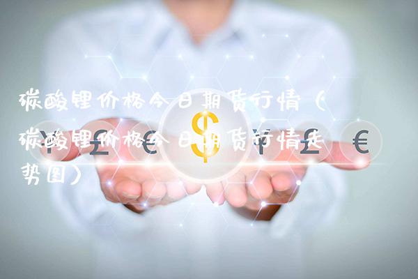 碳酸锂价格今日期货行情（碳酸锂价格今日期货行情走势图）_https://www.xmqjcw.com_期货开户_第1张