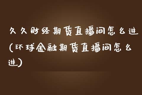 久久财经期货直播间怎么进(环球金融期货直播间怎么进)_https://www.xmqjcw.com_期货百科_第1张