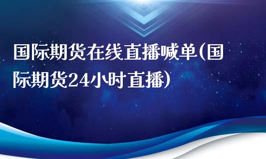 国际期货在线直播喊单(国际期货24小时直播)_https://www.xmqjcw.com_期货直播室_第1张