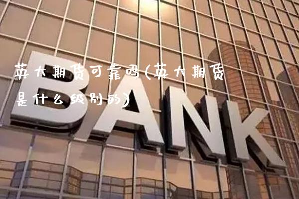 英大期货可靠吗(英大期货是什么级别的)_https://www.xmqjcw.com_期货投资_第1张
