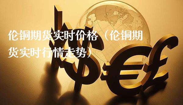 伦铜期货实时价格（伦铜期货实时行情走势）_https://www.xmqjcw.com_期货投资_第1张