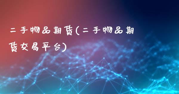 二手物品期货(二手物品期货交易平台)_https://www.xmqjcw.com_期货直播室_第1张