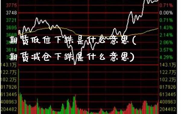 期货低位下跌是什么意思(期货减仓下跌是什么意思)_https://www.xmqjcw.com_期货行情_第1张