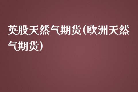 英股天然气期货(欧洲天然气期货)_https://www.xmqjcw.com_期货行情_第1张