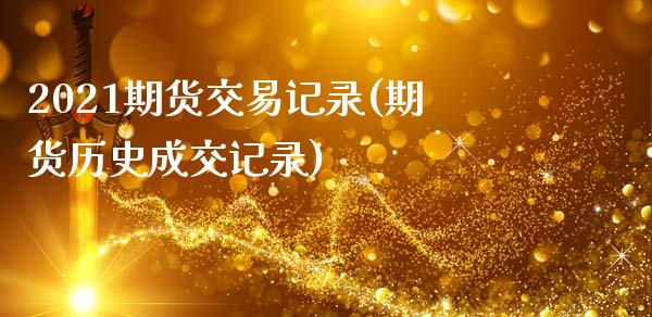 2021期货交易记录(期货历史成交记录)_https://www.xmqjcw.com_期货直播室_第1张