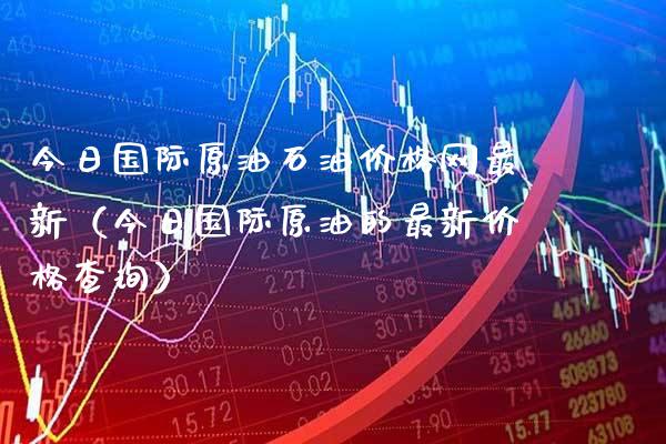 今日国际原油石油价格网最新（今日国际原油的最新价格查询）_https://www.xmqjcw.com_期货行情_第1张