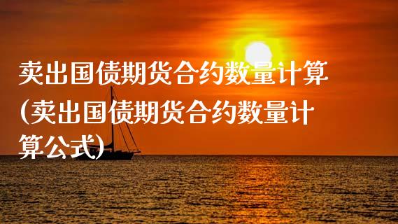 卖出国债期货合约数量计算(卖出国债期货合约数量计算公式)_https://www.xmqjcw.com_期货投资_第1张