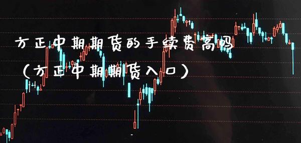 方正中期期货的手续费高吗（方正中期期货入口）_https://www.xmqjcw.com_期货投资_第1张
