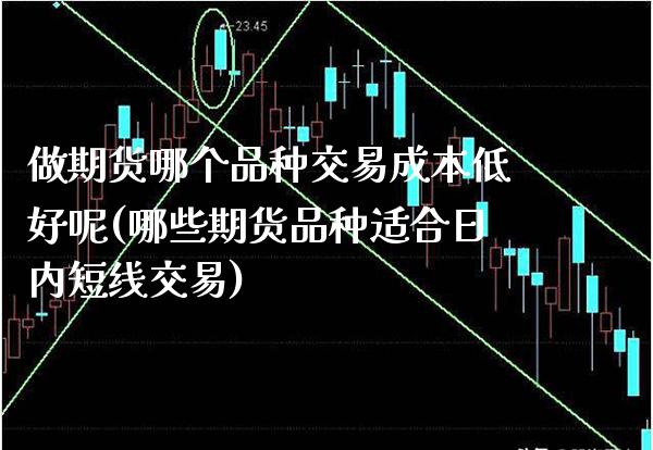 做期货哪个品种交易成本低好呢(哪些期货品种适合日内短线交易)_https://www.xmqjcw.com_期货行情_第1张
