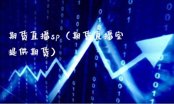 期货直播sp（期货直播室提供期货）_https://www.xmqjcw.com_期货直播室_第1张